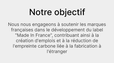 Notre objectif Nous nous engageons à soutenir les marques françaises dans le développement du label "Made In France", contribuant ainsi à la création d'emplois et à la réduction de l'empreinte carbone liée à la fabrication à l'étranger